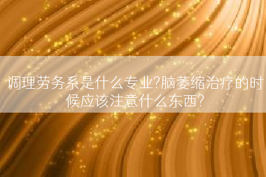 调理劳务系是什么专业?脑萎缩治疗的时候应该注意什么东西?