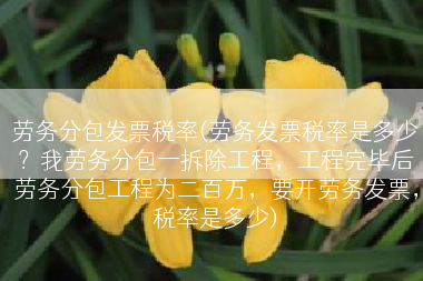 劳务分包发票税率(劳务发票税率是多少？我劳务分包一拆除工程，工程完毕后劳务分包工程为二百万，要开劳务发票，税率是多少)