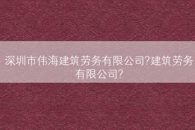 深圳市伟海建筑劳务有限公司?建筑劳务有限公司?