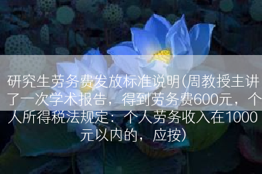 研究生劳务费发放标准说明(周教授主讲了一次学术报告，得到劳务费600元，个人所得税法规定：个人劳务收入在1000元以内的，应按)