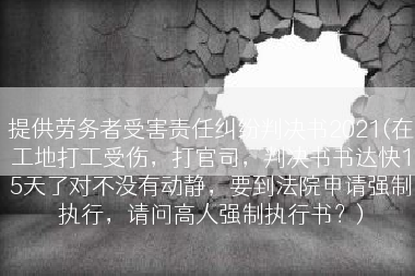 提供劳务者受害责任纠纷判决书2021(在工地打工受伤，打官司，判决书书达快15天了对不没有动静，要到法院申请强制执行，请问高人强制执行书？)