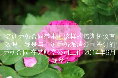 培训劳务合同范本（这样的培训协议有效吗。我是与一家劳务派遣公司签订的劳动合同 在某航空公司工作 2014年6月 我参）
