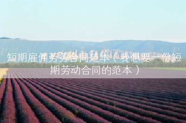 短期雇佣劳务合同范本（我想要一份短期劳动合同的范本）
