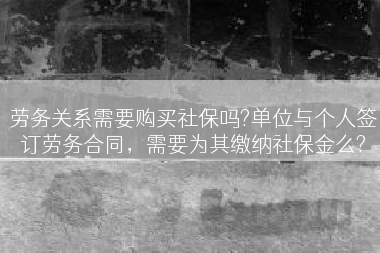 劳务关系需要购买社保吗?单位与个人签订劳务合同，需要为其缴纳社保金么?