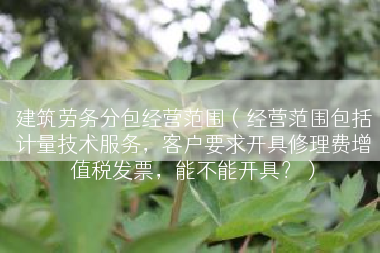 建筑劳务分包经营范围（经营范围包括计量技术服务，客户要求开具修理费增值税发票，能不能开具？）