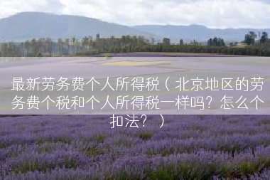 最新劳务费个人所得税（北京地区的劳务费个税和个人所得税一样吗？怎么个扣法？）