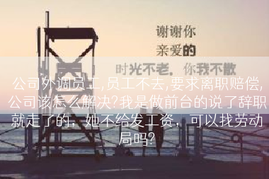 公司外调员工,员工不去,要求离职赔偿,公司该怎么解决?我是做前台的说了辞职就走了的，她不给发工资，可以找劳动局吗?