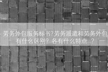 劳务外包服务标书?劳务派遣和劳务外包有什么区别？各有什么特点..?