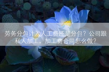 劳务分包计入人工费还是分包？公司跟私人加工，加工费合同怎么做？