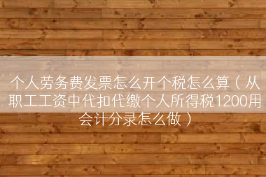 个人劳务费发票怎么开个税怎么算（从职工工资中代扣代缴个人所得税1200用会计分录怎么做）