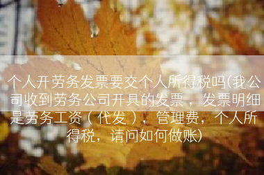 个人开劳务发票要交个人所得税吗(我公司收到劳务公司开具的发票 ，发票明细是劳务工资（代发），管理费，个人所得税，请问如何做账)