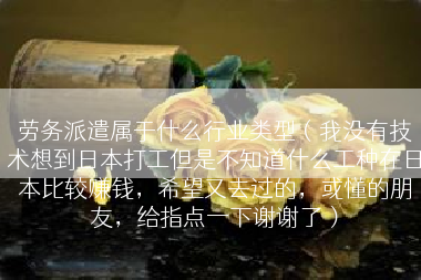 劳务派遣属于什么行业类型（我没有技术想到日本打工但是不知道什么工种在日本比较赚钱，希望又去过的，或懂的朋友，给指点一下谢谢了）
