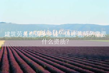 建筑劳务资质多少钱？做建筑劳务需要什么资质？