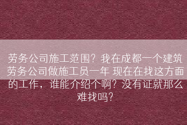 劳务公司施工范围？我在成都一个建筑劳务公司做施工员一年 现在在找这方面的工作，谁能介绍个啊？没有证就那么难找吗？
