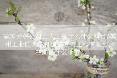 建筑劳务公司工人工资计入什么科目?苏州工业园区华良建筑安装工程有限公司在园区什么地方?