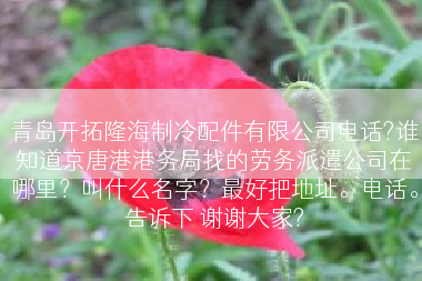 青岛开拓隆海制冷配件有限公司电话?谁知道京唐港港务局找的劳务派遣公司在哪里？叫什么名字？最好把地址。电话。告诉下 谢谢大家?