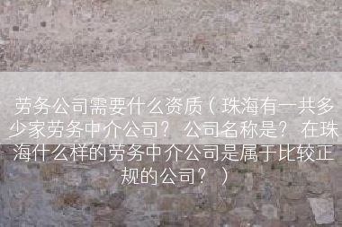 劳务公司需要什么资质（珠海有一共多少家劳务中介公司？ 公司名称是？ 在珠海什么样的劳务中介公司是属于比较正规的公司？）