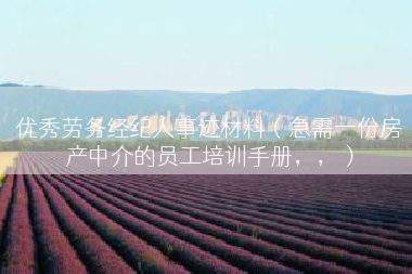 优秀劳务经纪人事迹材料（急需一份房产中介的员工培训手册，，）