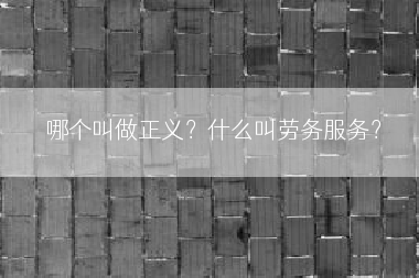 哪个叫做正义？什么叫劳务服务？