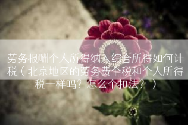 劳务报酬个人所得纳入综合所得如何计税（北京地区的劳务费个税和个人所得税一样吗？怎么个扣法？）