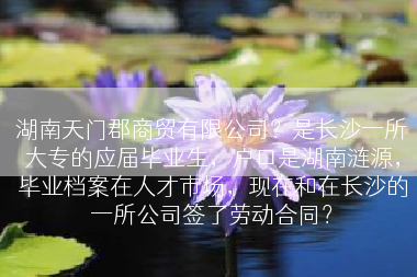 湖南天门郡商贸有限公司？是长沙一所大专的应届毕业生，户口是湖南涟源，毕业档案在人才市场，现在和在长沙的一所公司签了劳动合同？