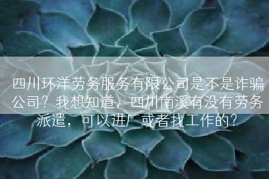 四川环洋劳务服务有限公司是不是诈骗公司？我想知道，四川南溪有没有劳务派遣，可以进厂或者找工作的？