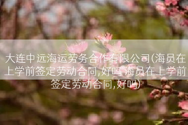 大连中远海运劳务合作有限公司(海员在上学前签定劳动合同,好吗 海员在上学前签定劳动合同,好吗)