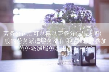 劳务分包后可以再以劳务分包出去吗(一般的劳务派遣服务都有哪些？想要参加劳务派遣服务哪里最可靠？)