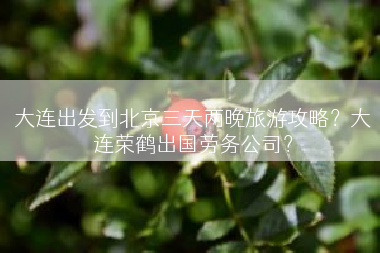 大连出发到北京三天两晚旅游攻略？大连荣鹤出国劳务公司？