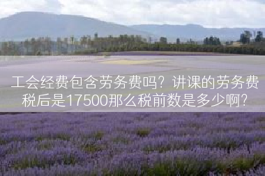 工会经费包含劳务费吗？讲课的劳务费税后是17500那么税前数是多少啊？
