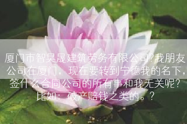 厦门市智昊晟建筑劳务有限公司?我朋友公司在厦门，现在要转到宁德我的名下，签什么合同公司的所有事和我无关呢？比如：破产赔钱之类的。?
