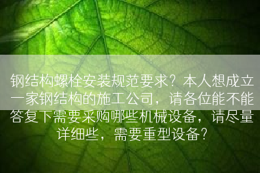 钢结构螺栓安装规范要求？本人想成立一家钢结构的施工公司，请各位能不能答复下需要采购哪些机械设备，请尽量详细些，需要重型设备？