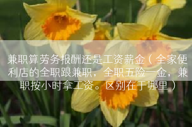 兼职算劳务报酬还是工资薪金（全家便利店的全职跟兼职，全职五险一金，兼职按小时拿工资。区别在于哪里）