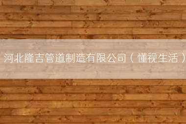 河北隆吉管道制造有限公司（懂视生活）