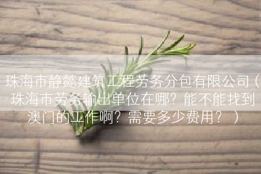 珠海市静懿建筑工程劳务分包有限公司（珠海市劳务输出单位在哪？能不能找到澳门的工作啊？需要多少费用？）