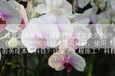 建筑劳务差额征税条件（建筑业劳务分包公司，一般纳税人简易计税，使用“劳务成本”科目？还是“工程施工”科目？）