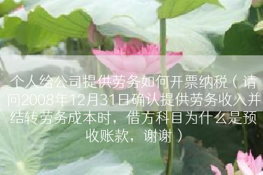 个人给公司提供劳务如何开票纳税（请问2008年12月31日确认提供劳务收入并结转劳务成本时，借方科目为什么是预收账款，谢谢）