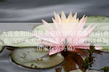 大连金淘出国劳务公司官网(国泰瑞诚(青岛)国际人力资源服务有限公司对以色列国家有劳务输)