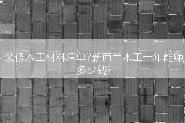 装修木工材料清单?新西兰木工一年能赚多少钱?