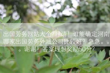 出国劳务网站大全?恳请！谁能确定河南哪家出国劳务外派公司比较好？急急。。。谢谢！答案理想奖励50分?