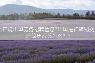 正规出国劳务招聘信息?出国进行短期交流简历应该怎么写?