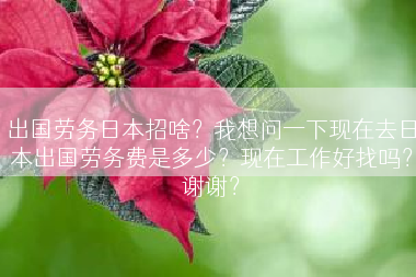 出国劳务日本招啥？我想问一下现在去日本出国劳务费是多少？现在工作好找吗？谢谢？