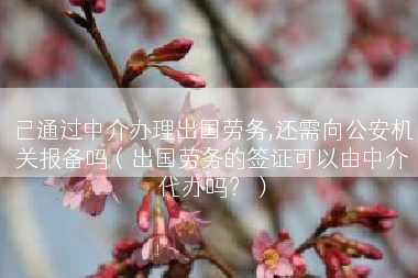 已通过中介办理出国劳务,还需向公安机关报备吗（出国劳务的签证可以由中介代办吗？）