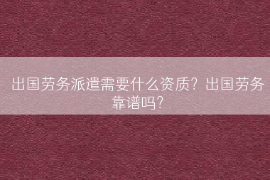 出国劳务派遣需要什么资质？出国劳务靠谱吗？