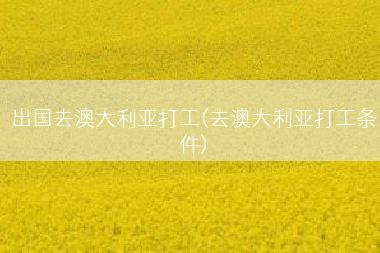 出国去澳大利亚打工(去澳大利亚打工条件)
