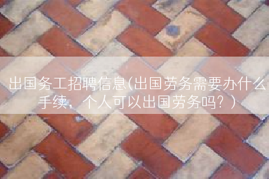 出国务工招聘信息(出国劳务需要办什么手续，个人可以出国劳务吗？)