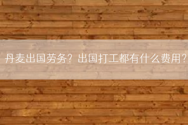 丹麦出国劳务？出国打工都有什么费用？