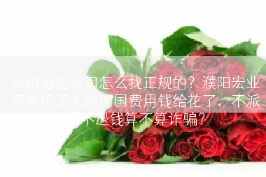 出国劳务公司怎么找正规的？濮阳宏业劳务把工人的出国费用钱给花了，不派遣不退钱算不算诈骗？