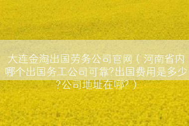 大连金淘出国劳务公司官网（河南省内哪个出国务工公司可靠?出国费用是多少?公司地址在哪?）