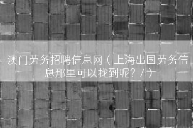 澳门劳务招聘信息网（上海出国劳务信息那里可以找到呢？/）